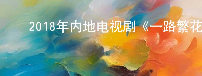 ﻿蔡应军的动漫综艺大全,﻿2018年内地电视剧《一路繁花相送》第30集[国语字幕]迅雷下载_电影天堂